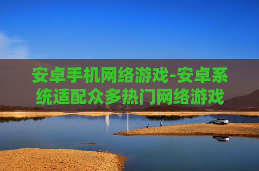 安卓手机网络游戏-安卓系统适配众多热门网络游戏