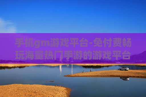 手机gm游戏平台-免付费畅玩海量热门手游的游戏平台