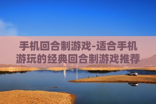 手机回合制游戏-适合手机游玩的经典回合制游戏推荐