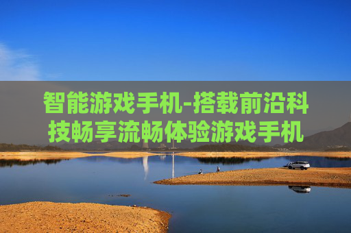 智能游戏手机-搭载前沿科技畅享流畅体验游戏手机
