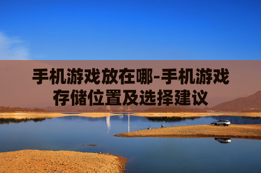 手机游戏放在哪-手机游戏存储位置及选择建议