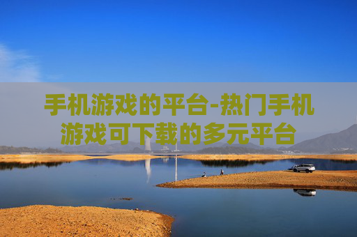 手机游戏的平台-热门手机游戏可下载的多元平台