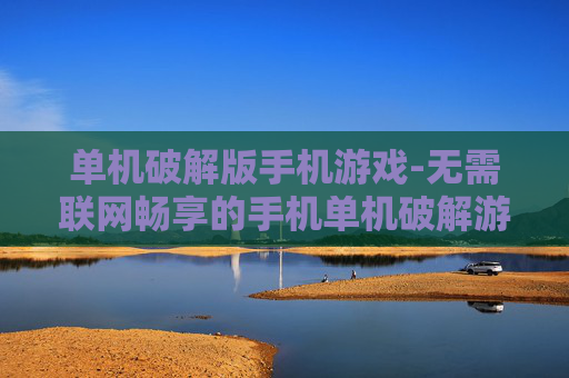 单机破解版手机游戏-无需联网畅享的手机单机破解游戏