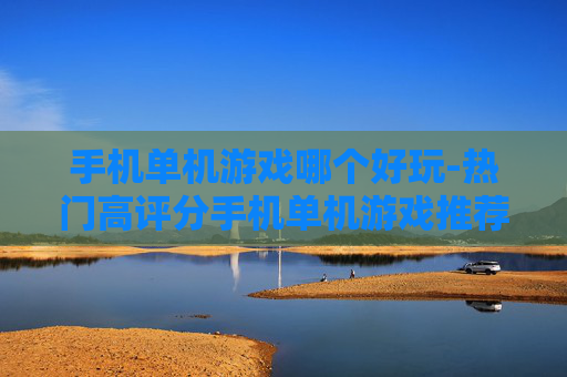 手机单机游戏哪个好玩-热门高评分手机单机游戏推荐