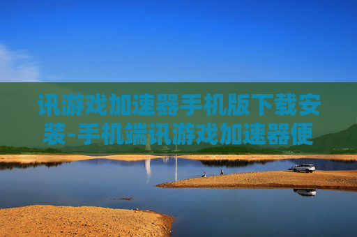 讯游戏加速器手机版下载安装-手机端讯游戏加速器便捷下载与安装途径