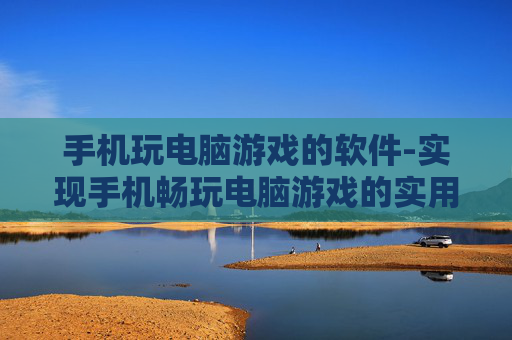 手机玩电脑游戏的软件-实现手机畅玩电脑游戏的实用工具