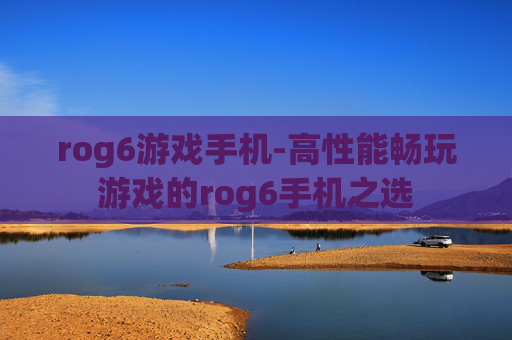 rog6游戏手机-高性能畅玩游戏的rog6手机之选