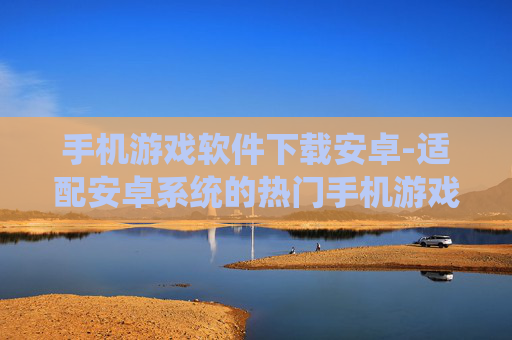 手机游戏软件下载安卓-适配安卓系统的热门手机游戏APP获取