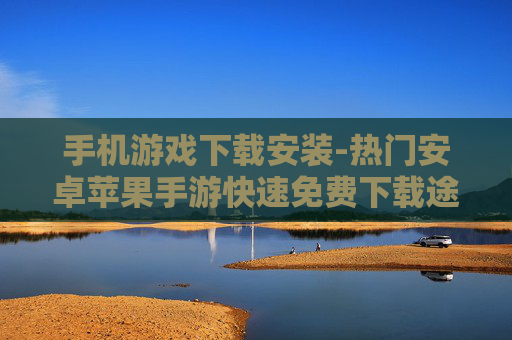 手机游戏下载安装-热门安卓苹果手游快速免费下载途径