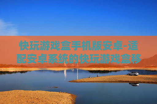 快玩游戏盒手机版安卓-适配安卓系统的快玩游戏盒移动端体验