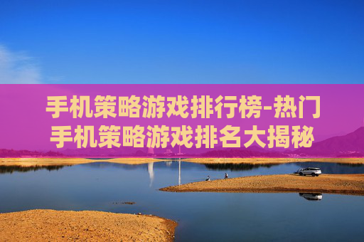 手机策略游戏排行榜-热门手机策略游戏排名大揭秘