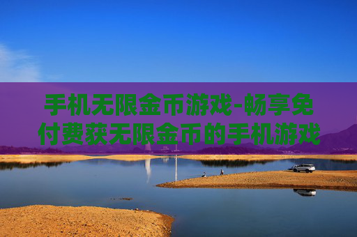 手机无限金币游戏-畅享免付费获无限金币的手机游戏体验