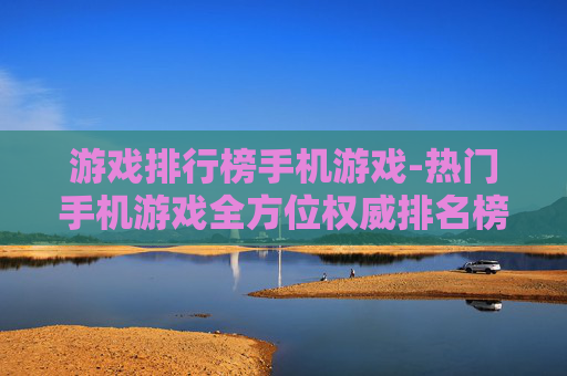 游戏排行榜手机游戏-热门手机游戏全方位权威排名榜单