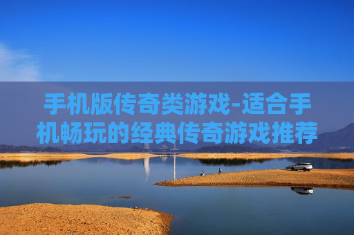 手机版传奇类游戏-适合手机畅玩的经典传奇游戏推荐