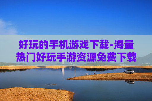 好玩的手机游戏下载-海量热门好玩手游资源免费下载渠道
