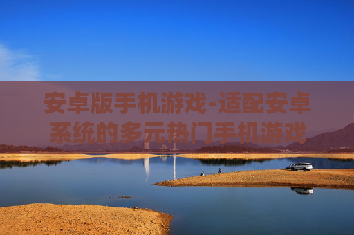 安卓版手机游戏-适配安卓系统的多元热门手机游戏