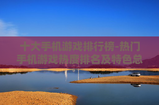 十大手机游戏排行榜-热门手机游戏热度排名及特色总览