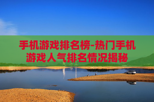 手机游戏排名榜-热门手机游戏人气排名情况揭秘