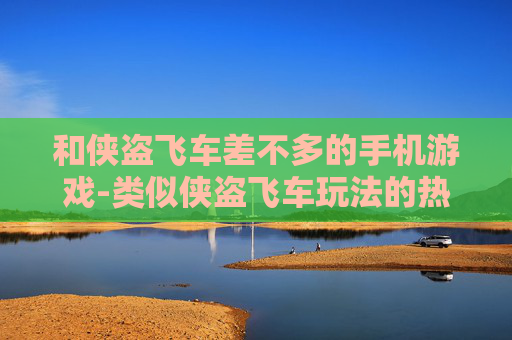 和侠盗飞车差不多的手机游戏-类似侠盗飞车玩法的热门手机游戏推荐