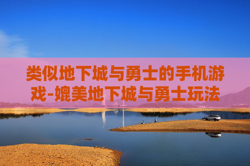 类似地下城与勇士的手机游戏-媲美地下城与勇士玩法的热门手游推荐