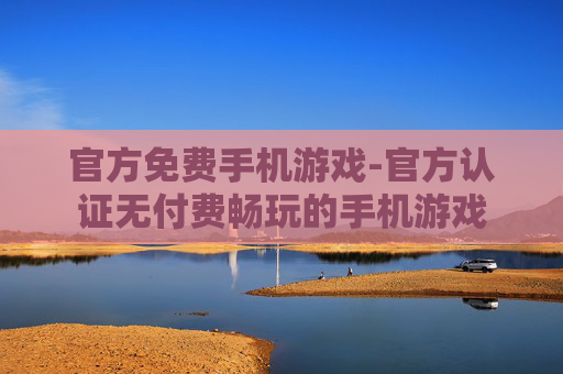 官方免费手机游戏-官方认证无付费畅玩的手机游戏