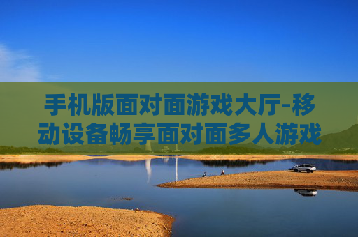手机版面对面游戏大厅-移动设备畅享面对面多人游戏空间