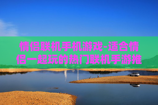 情侣联机手机游戏-适合情侣一起玩的热门联机手游推荐