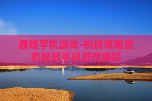 最难手机游戏-挑战高难度的极致手机游戏体验