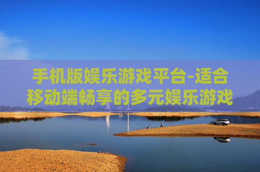 手机版娱乐游戏平台-适合移动端畅享的多元娱乐游戏天地