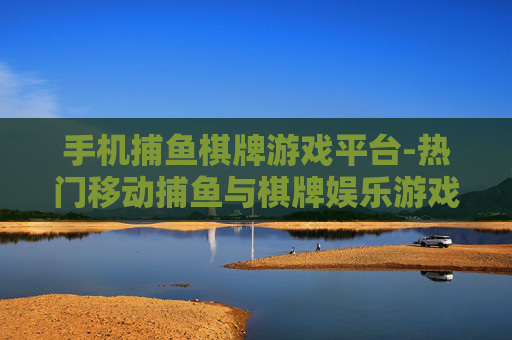 手机捕鱼棋牌游戏平台-热门移动捕鱼与棋牌娱乐游戏汇聚地