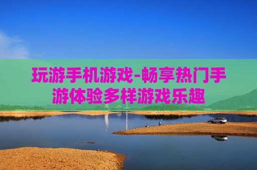 玩游手机游戏-畅享热门手游体验多样游戏乐趣