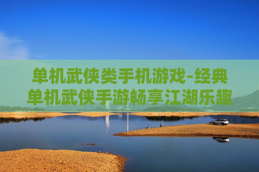 单机武侠类手机游戏-经典单机武侠手游畅享江湖乐趣