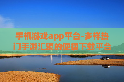 手机游戏app平台-多样热门手游汇聚的便捷下载平台