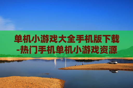 单机小游戏大全手机版下载-热门手机单机小游戏资源免费下载渠道