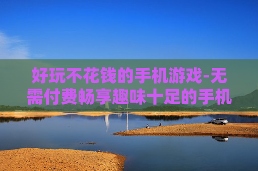 好玩不花钱的手机游戏-无需付费畅享趣味十足的手机游戏体验