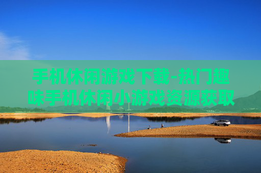 手机休闲游戏下载-热门趣味手机休闲小游戏资源获取