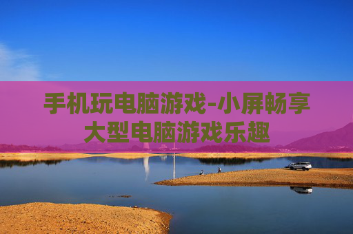 手机玩电脑游戏-小屏畅享大型电脑游戏乐趣