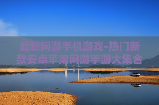 最新网游手机游戏-热门新款安卓苹果网游手游大集合
