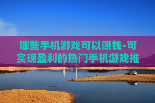 哪些手机游戏可以赚钱-可实现盈利的热门手机游戏推荐