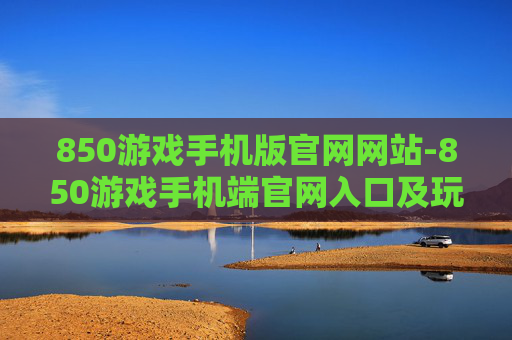 850游戏手机版官网网站-850游戏手机端官网入口及玩法指南