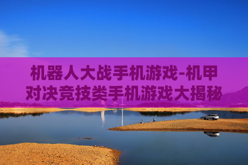 机器人大战手机游戏-机甲对决竞技类手机游戏大揭秘