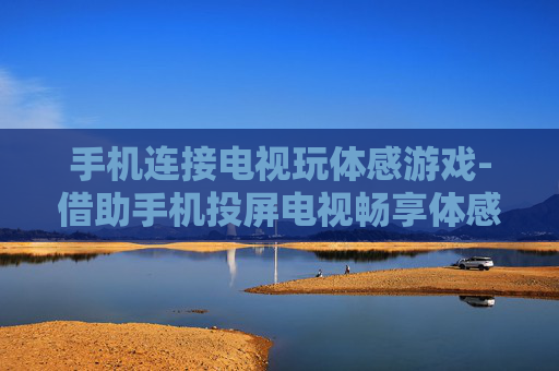 手机连接电视玩体感游戏-借助手机投屏电视畅享体感游戏乐趣
