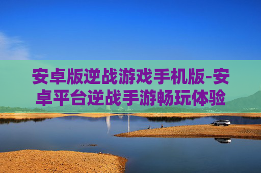 安卓版逆战游戏手机版-安卓平台逆战手游畅玩体验