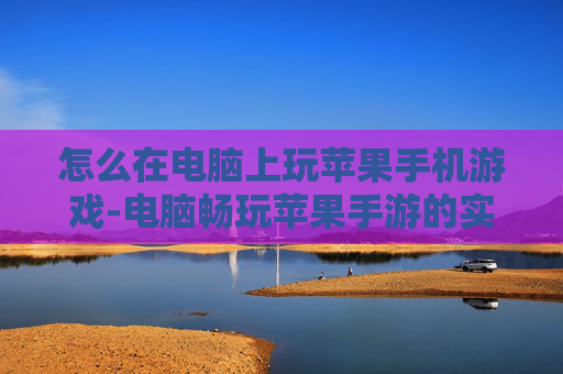 怎么在电脑上玩苹果手机游戏-电脑畅玩苹果手游的实用方法技巧