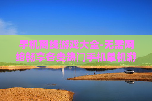 手机离线游戏大全-无需网络畅享各类热门手机单机游戏