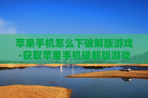 苹果手机怎么下破解版游戏-获取苹果手机破解版游戏的有效途径