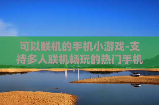 可以联机的手机小游戏-支持多人联机畅玩的热门手机小游戏