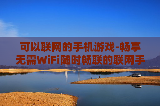 可以联网的手机游戏-畅享无需WiFi随时畅联的联网手游体验