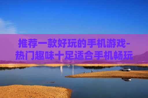 推荐一款好玩的手机游戏-热门趣味十足适合手机畅玩的游戏