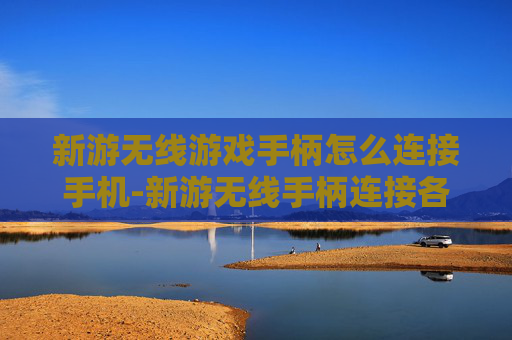 新游无线游戏手柄怎么连接手机-新游无线手柄连接各类手机的高效方法